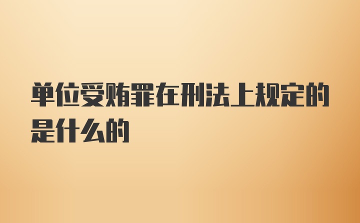 单位受贿罪在刑法上规定的是什么的