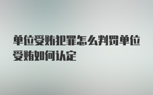 单位受贿犯罪怎么判罚单位受贿如何认定