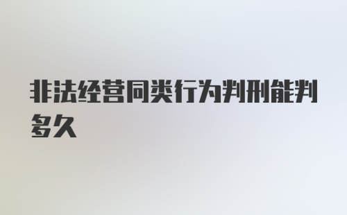 非法经营同类行为判刑能判多久