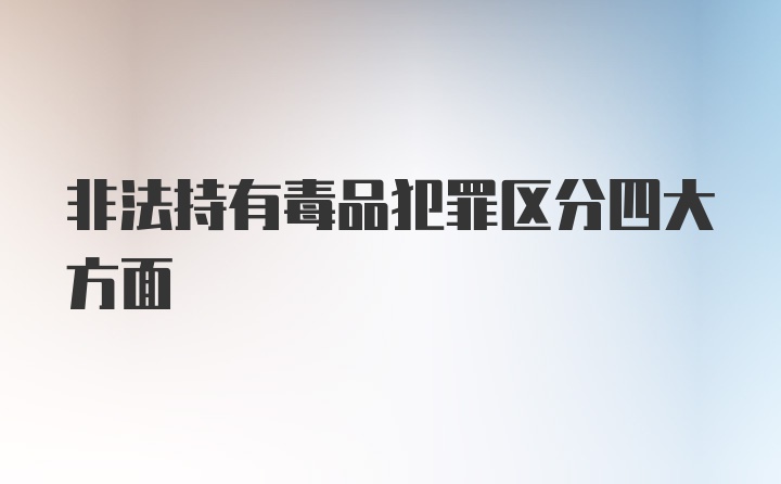 非法持有毒品犯罪区分四大方面