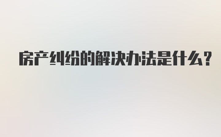 房产纠纷的解决办法是什么？