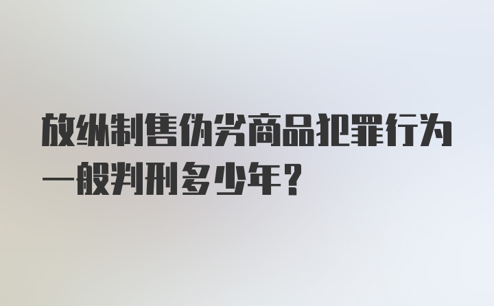 放纵制售伪劣商品犯罪行为一般判刑多少年？