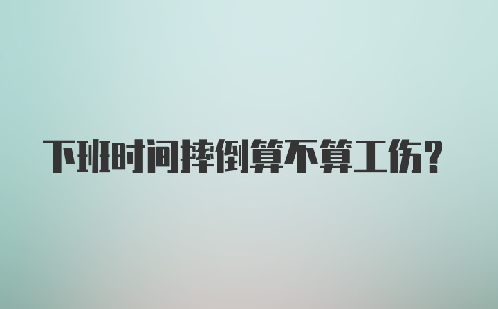 下班时间摔倒算不算工伤？