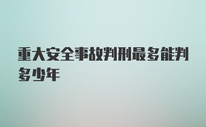 重大安全事故判刑最多能判多少年