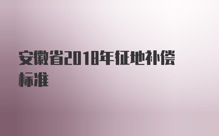 安徽省2018年征地补偿标准