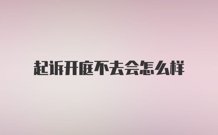 起诉开庭不去会怎么样