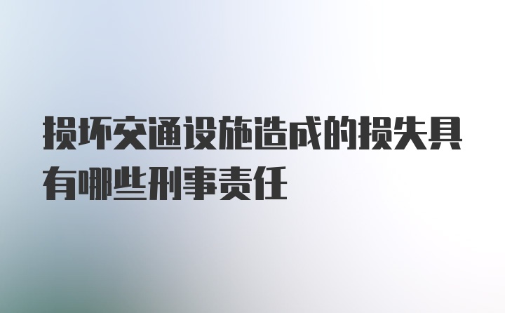 损坏交通设施造成的损失具有哪些刑事责任