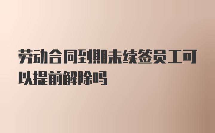 劳动合同到期未续签员工可以提前解除吗