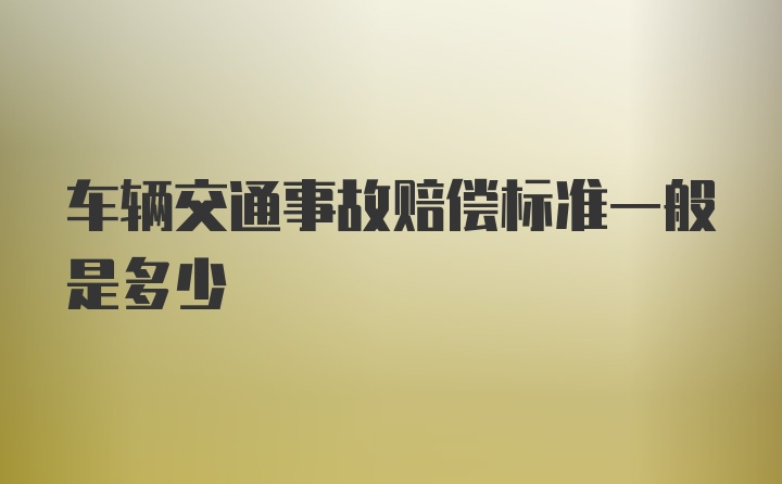 车辆交通事故赔偿标准一般是多少