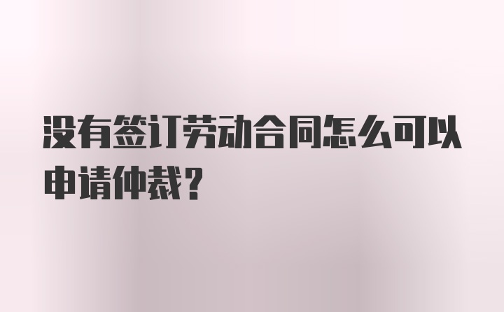 没有签订劳动合同怎么可以申请仲裁？