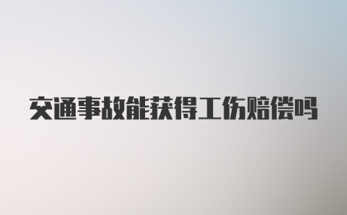 交通事故能获得工伤赔偿吗