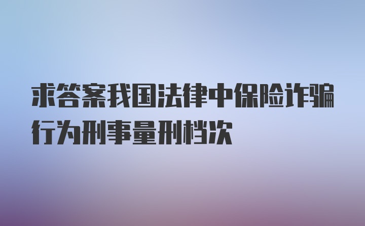 求答案我国法律中保险诈骗行为刑事量刑档次