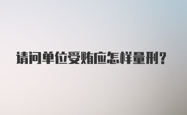 请问单位受贿应怎样量刑？