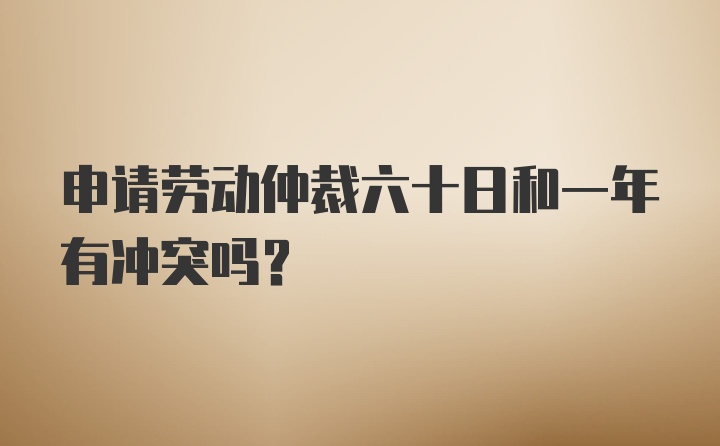 申请劳动仲裁六十日和一年有冲突吗？