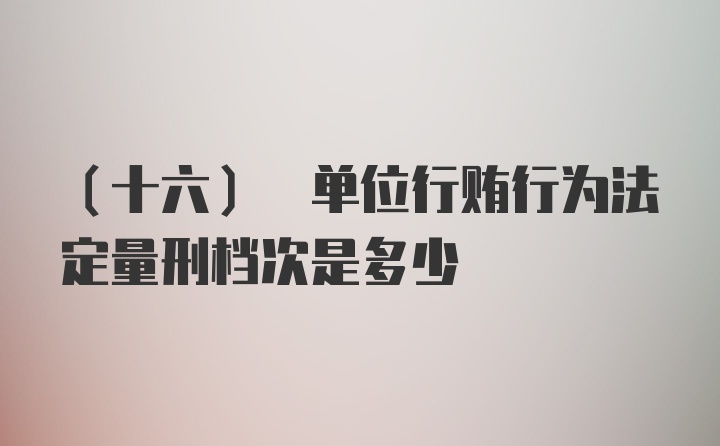 (十六) 单位行贿行为法定量刑档次是多少