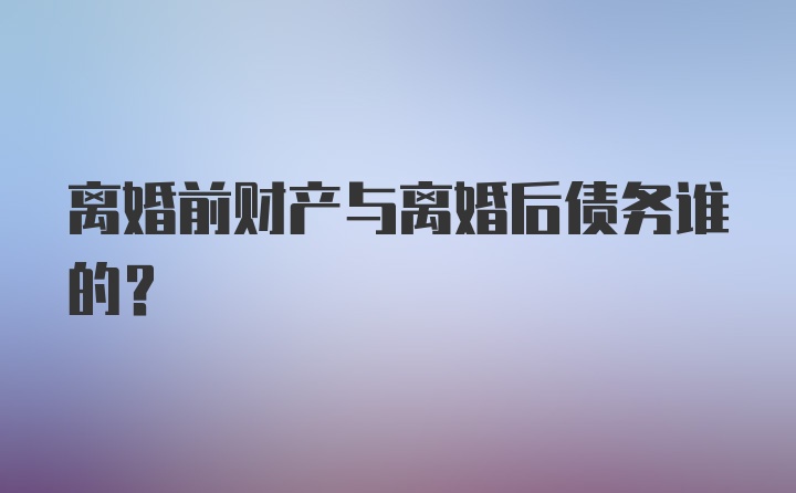 离婚前财产与离婚后债务谁的？