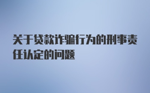 关于贷款诈骗行为的刑事责任认定的问题