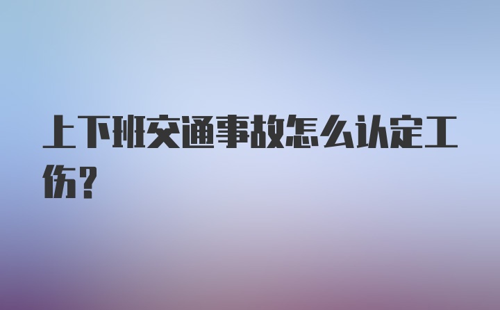 上下班交通事故怎么认定工伤?