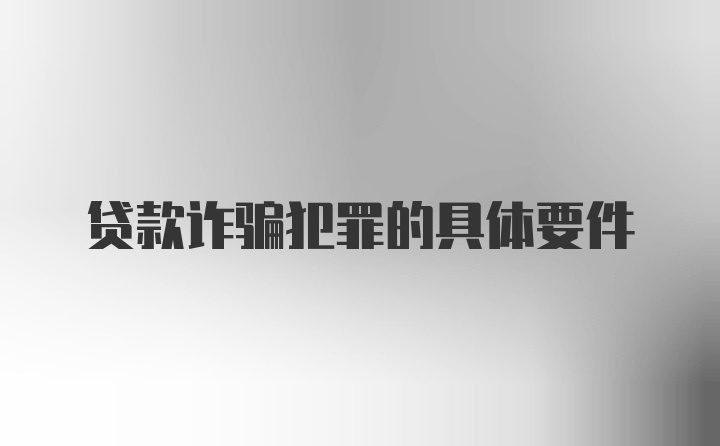 贷款诈骗犯罪的具体要件