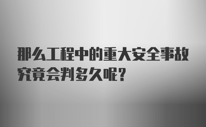 那么工程中的重大安全事故究竟会判多久呢？