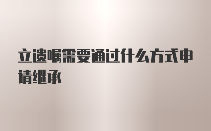 立遗嘱需要通过什么方式申请继承