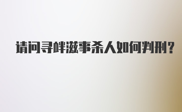 请问寻衅滋事杀人如何判刑？