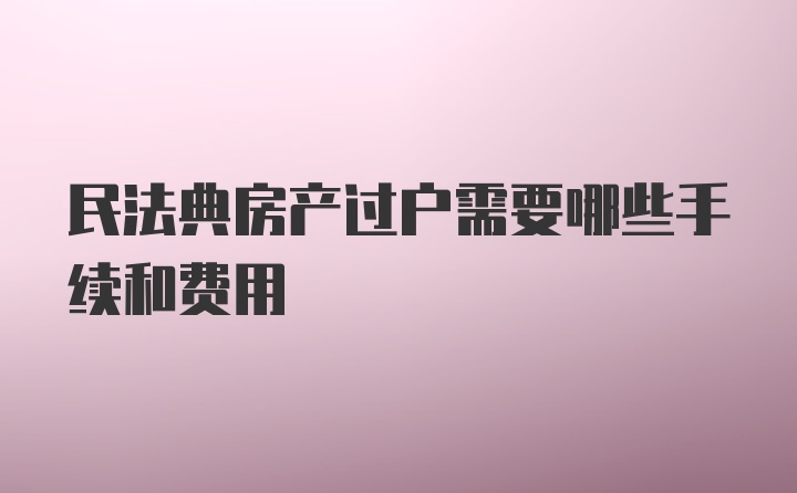 民法典房产过户需要哪些手续和费用