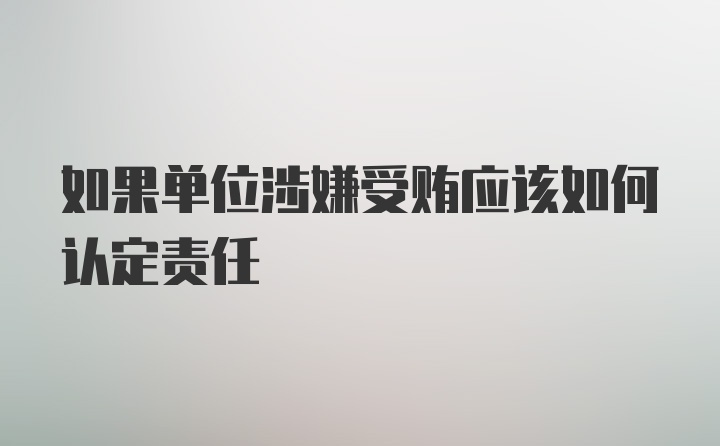 如果单位涉嫌受贿应该如何认定责任