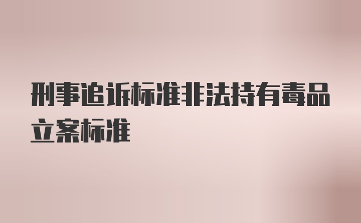 刑事追诉标准非法持有毒品立案标准