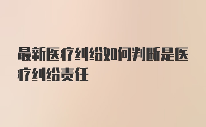 最新医疗纠纷如何判断是医疗纠纷责任