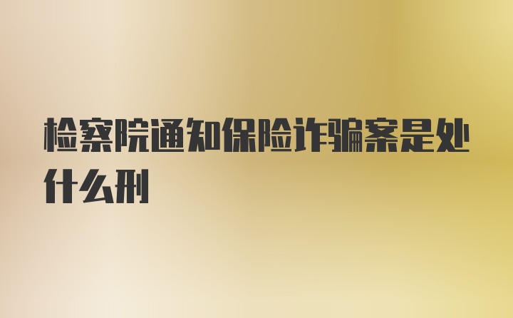 检察院通知保险诈骗案是处什么刑