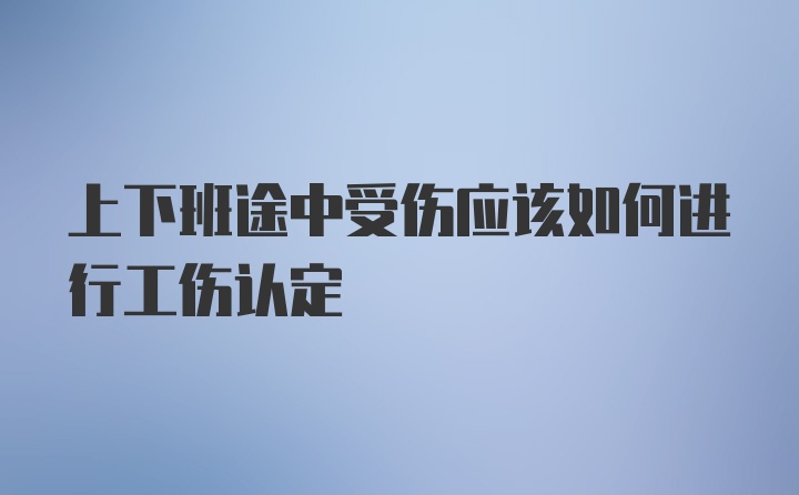 上下班途中受伤应该如何进行工伤认定