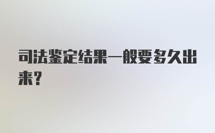 司法鉴定结果一般要多久出来？