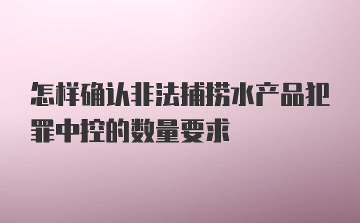 怎样确认非法捕捞水产品犯罪中控的数量要求