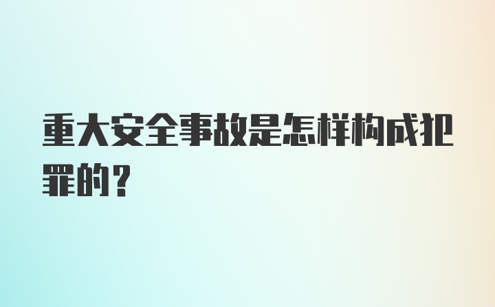 重大安全事故是怎样构成犯罪的？