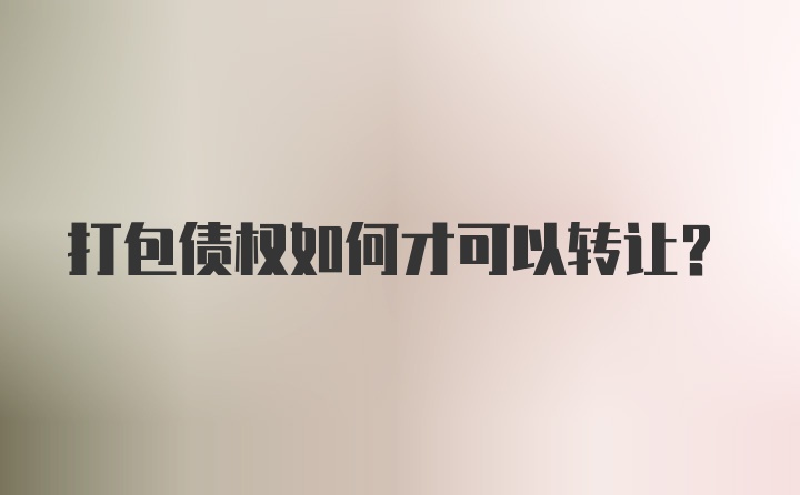 打包债权如何才可以转让？