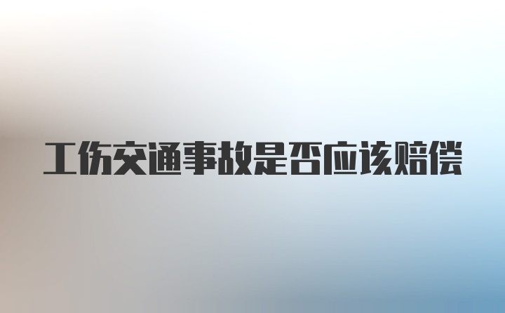 工伤交通事故是否应该赔偿