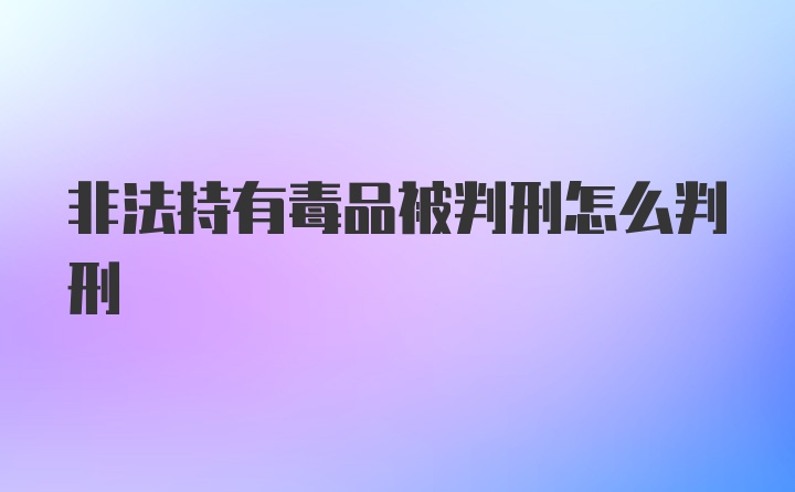 非法持有毒品被判刑怎么判刑