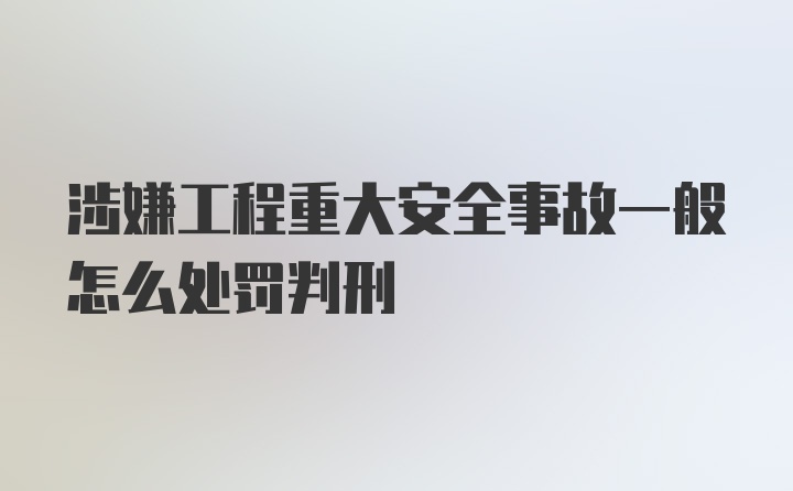 涉嫌工程重大安全事故一般怎么处罚判刑