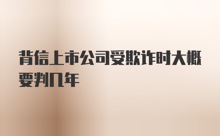 背信上市公司受欺诈时大概要判几年