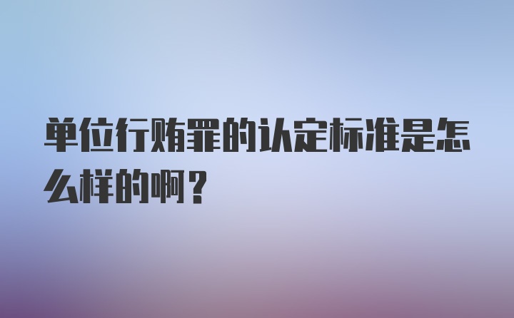 单位行贿罪的认定标准是怎么样的啊？