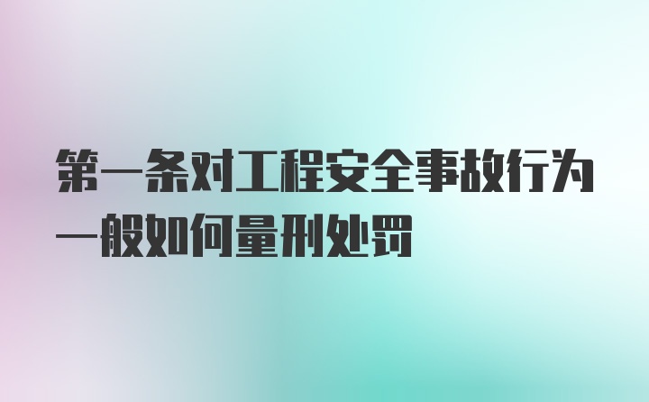 第一条对工程安全事故行为一般如何量刑处罚