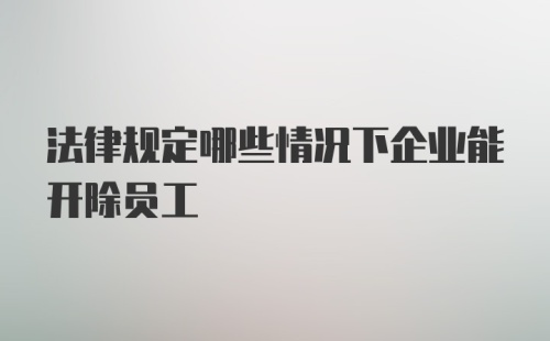 法律规定哪些情况下企业能开除员工