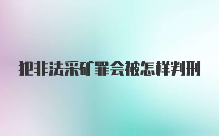 犯非法采矿罪会被怎样判刑