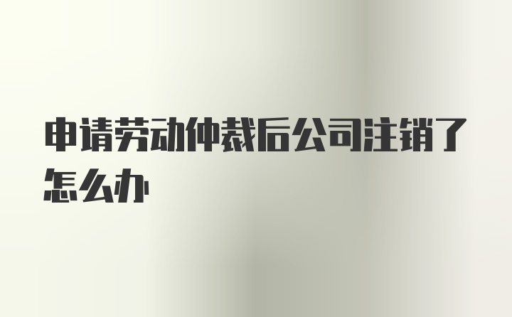 申请劳动仲裁后公司注销了怎么办