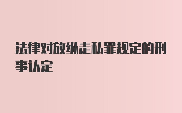 法律对放纵走私罪规定的刑事认定