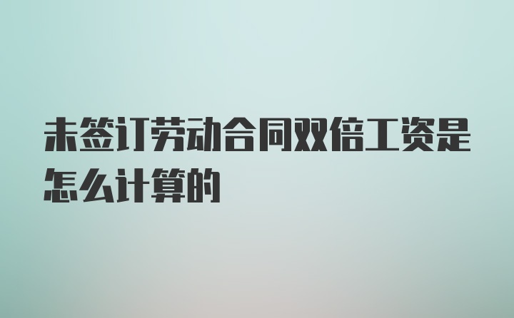 未签订劳动合同双倍工资是怎么计算的