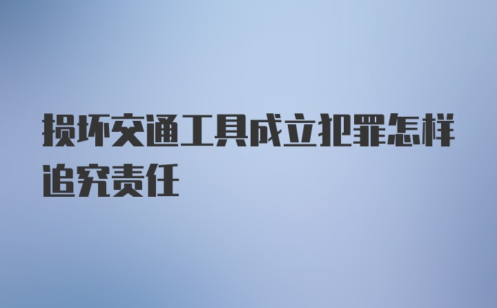 损坏交通工具成立犯罪怎样追究责任