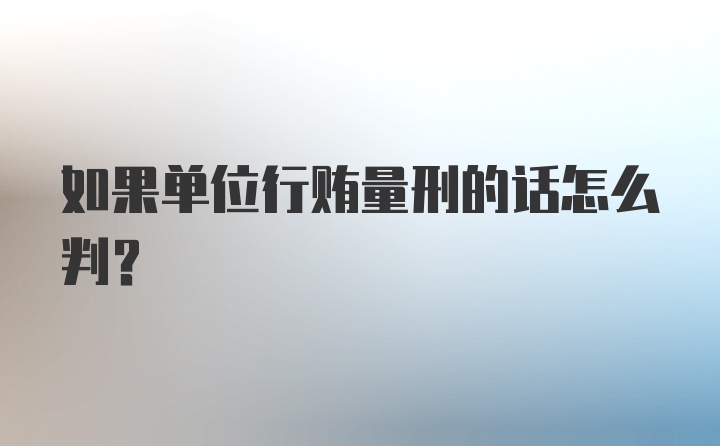 如果单位行贿量刑的话怎么判？