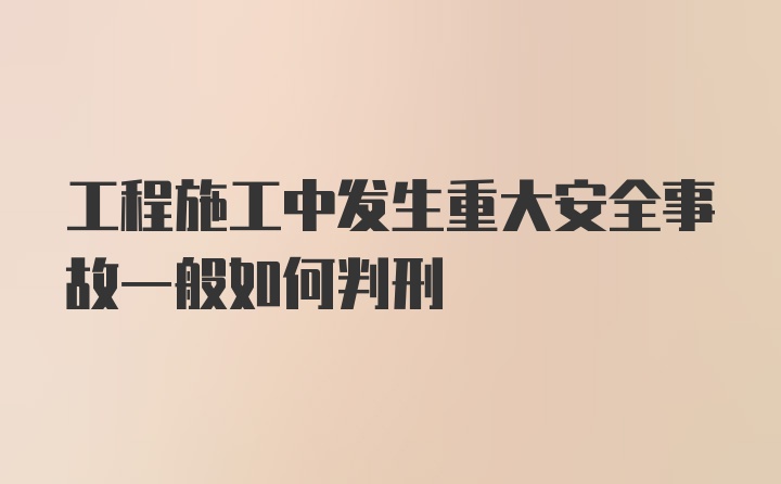 工程施工中发生重大安全事故一般如何判刑